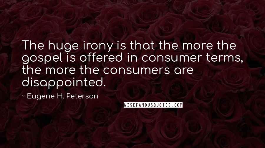 Eugene H. Peterson Quotes: The huge irony is that the more the gospel is offered in consumer terms, the more the consumers are disappointed.