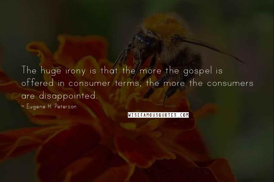 Eugene H. Peterson Quotes: The huge irony is that the more the gospel is offered in consumer terms, the more the consumers are disappointed.