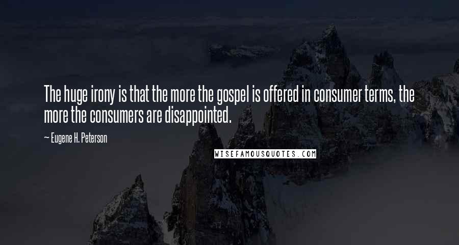 Eugene H. Peterson Quotes: The huge irony is that the more the gospel is offered in consumer terms, the more the consumers are disappointed.