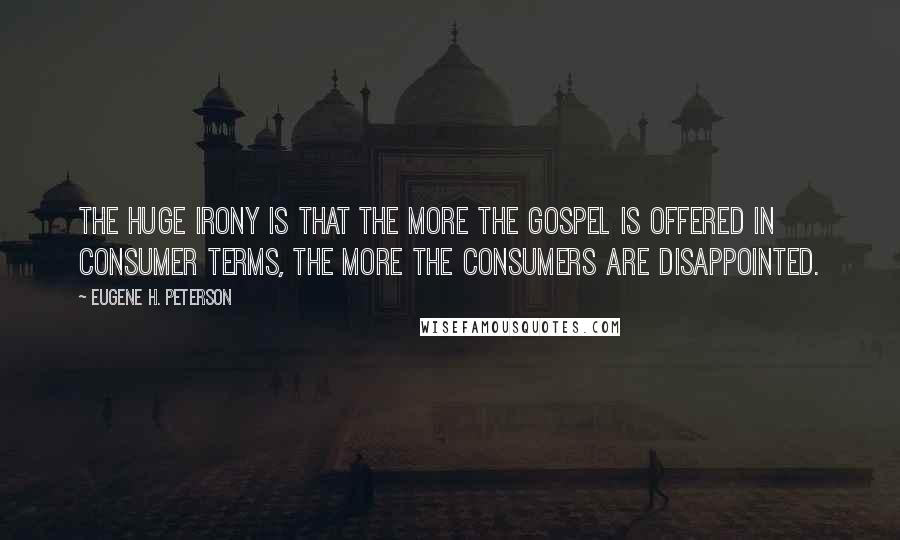 Eugene H. Peterson Quotes: The huge irony is that the more the gospel is offered in consumer terms, the more the consumers are disappointed.