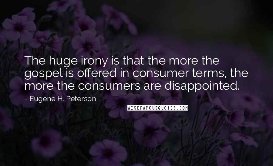 Eugene H. Peterson Quotes: The huge irony is that the more the gospel is offered in consumer terms, the more the consumers are disappointed.