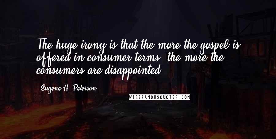 Eugene H. Peterson Quotes: The huge irony is that the more the gospel is offered in consumer terms, the more the consumers are disappointed.