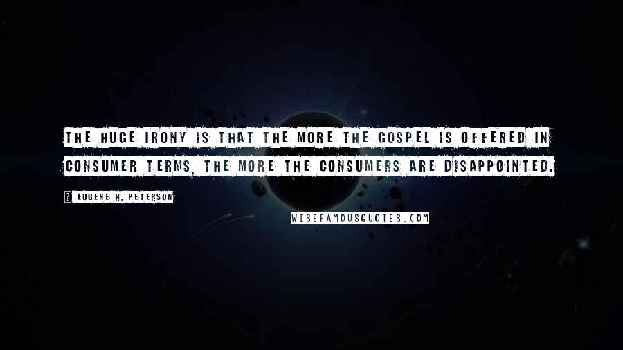 Eugene H. Peterson Quotes: The huge irony is that the more the gospel is offered in consumer terms, the more the consumers are disappointed.