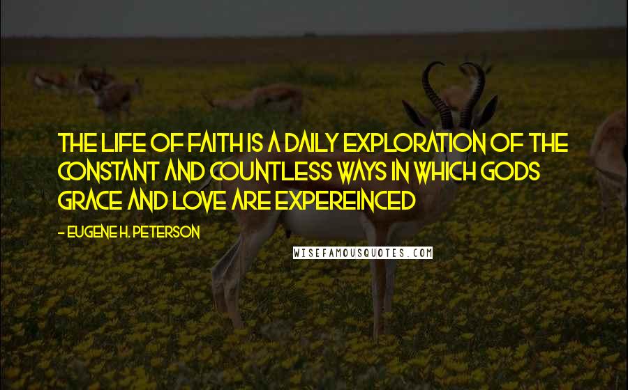 Eugene H. Peterson Quotes: The life of faith is a daily exploration of the constant and countless ways in which Gods grace and love are expereinced