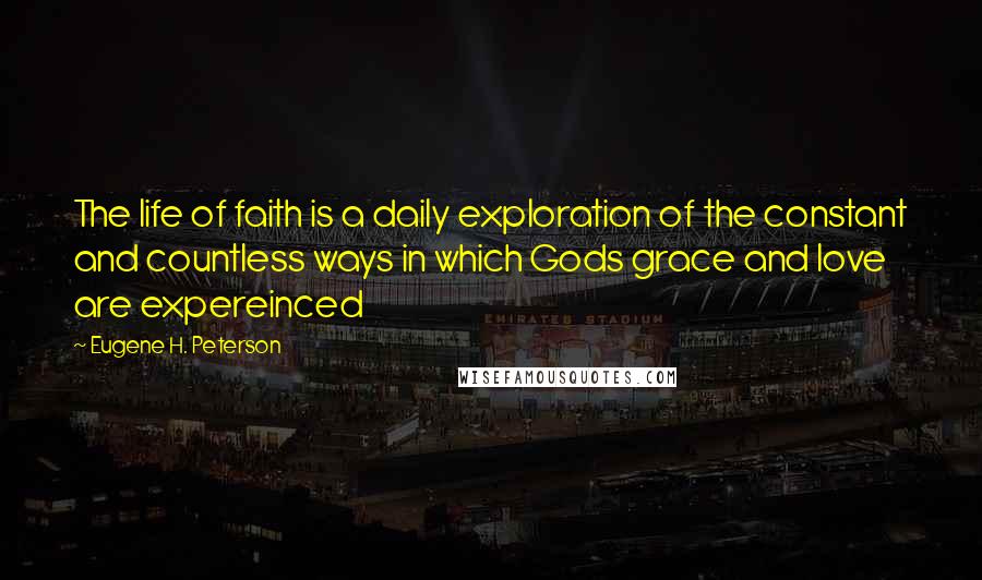 Eugene H. Peterson Quotes: The life of faith is a daily exploration of the constant and countless ways in which Gods grace and love are expereinced