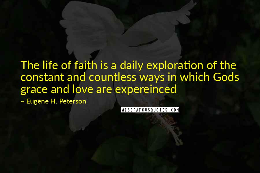 Eugene H. Peterson Quotes: The life of faith is a daily exploration of the constant and countless ways in which Gods grace and love are expereinced