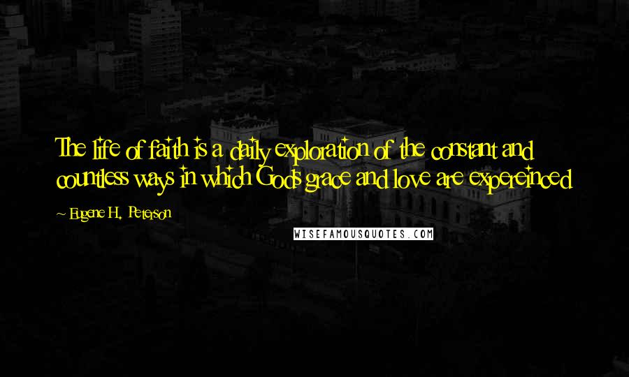 Eugene H. Peterson Quotes: The life of faith is a daily exploration of the constant and countless ways in which Gods grace and love are expereinced