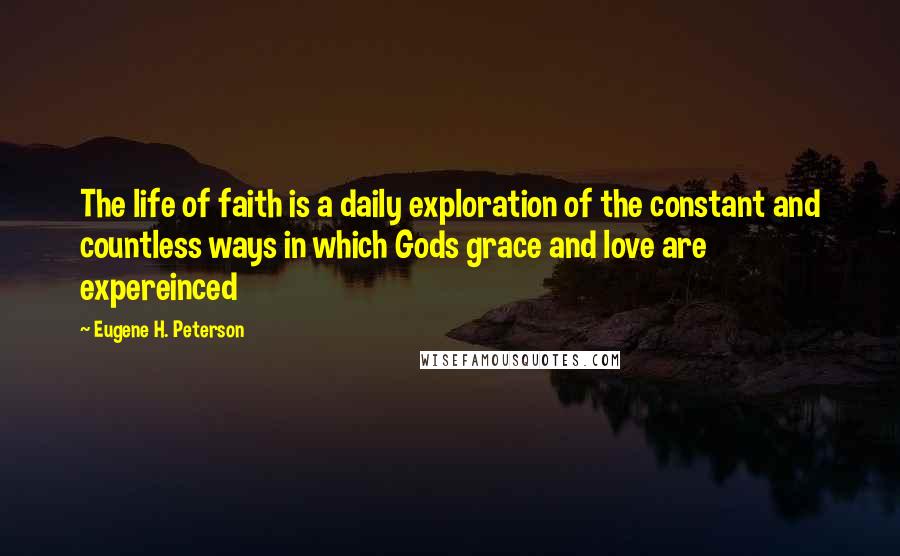 Eugene H. Peterson Quotes: The life of faith is a daily exploration of the constant and countless ways in which Gods grace and love are expereinced