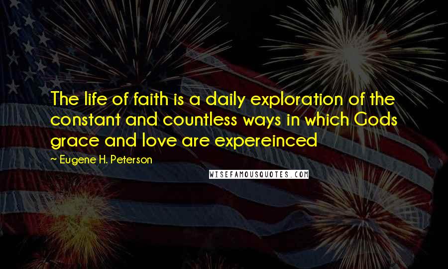 Eugene H. Peterson Quotes: The life of faith is a daily exploration of the constant and countless ways in which Gods grace and love are expereinced
