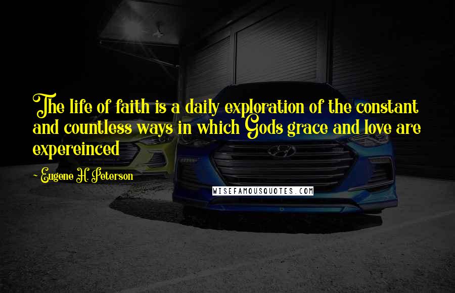 Eugene H. Peterson Quotes: The life of faith is a daily exploration of the constant and countless ways in which Gods grace and love are expereinced