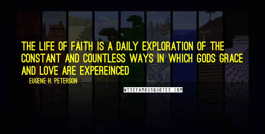 Eugene H. Peterson Quotes: The life of faith is a daily exploration of the constant and countless ways in which Gods grace and love are expereinced