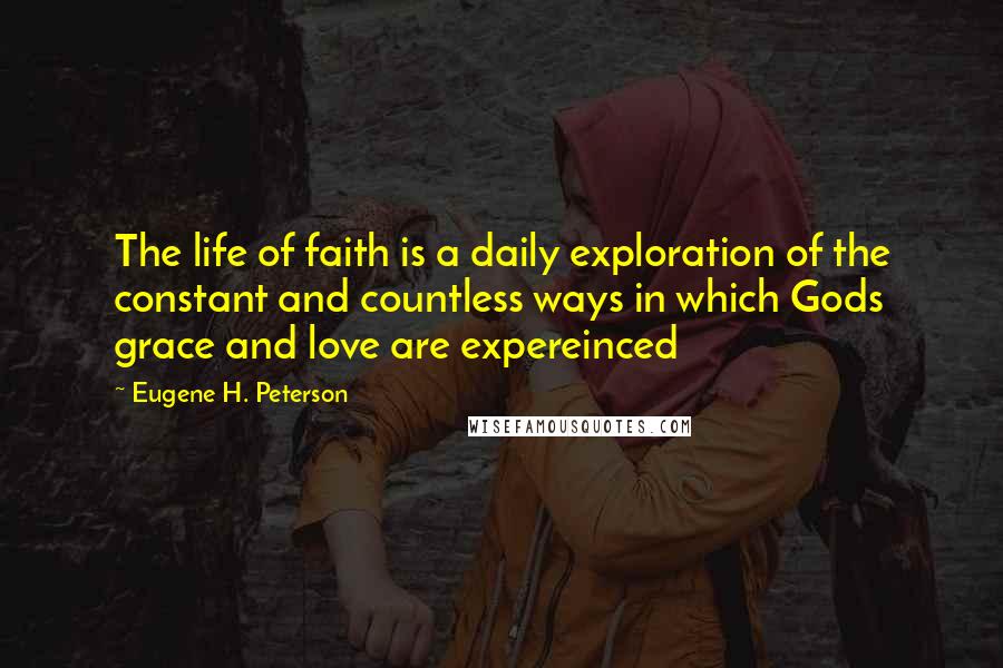 Eugene H. Peterson Quotes: The life of faith is a daily exploration of the constant and countless ways in which Gods grace and love are expereinced