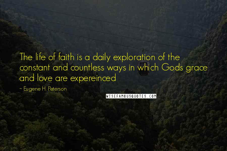 Eugene H. Peterson Quotes: The life of faith is a daily exploration of the constant and countless ways in which Gods grace and love are expereinced