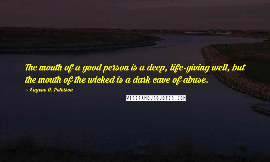 Eugene H. Peterson Quotes: The mouth of a good person is a deep, life-giving well, but the mouth of the wicked is a dark cave of abuse.