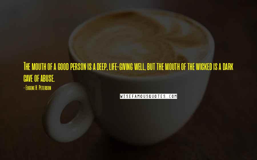 Eugene H. Peterson Quotes: The mouth of a good person is a deep, life-giving well, but the mouth of the wicked is a dark cave of abuse.