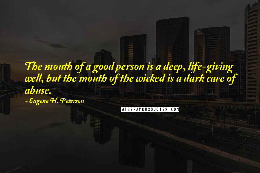 Eugene H. Peterson Quotes: The mouth of a good person is a deep, life-giving well, but the mouth of the wicked is a dark cave of abuse.