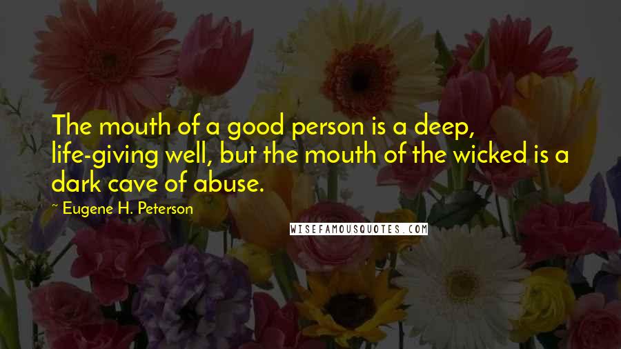 Eugene H. Peterson Quotes: The mouth of a good person is a deep, life-giving well, but the mouth of the wicked is a dark cave of abuse.
