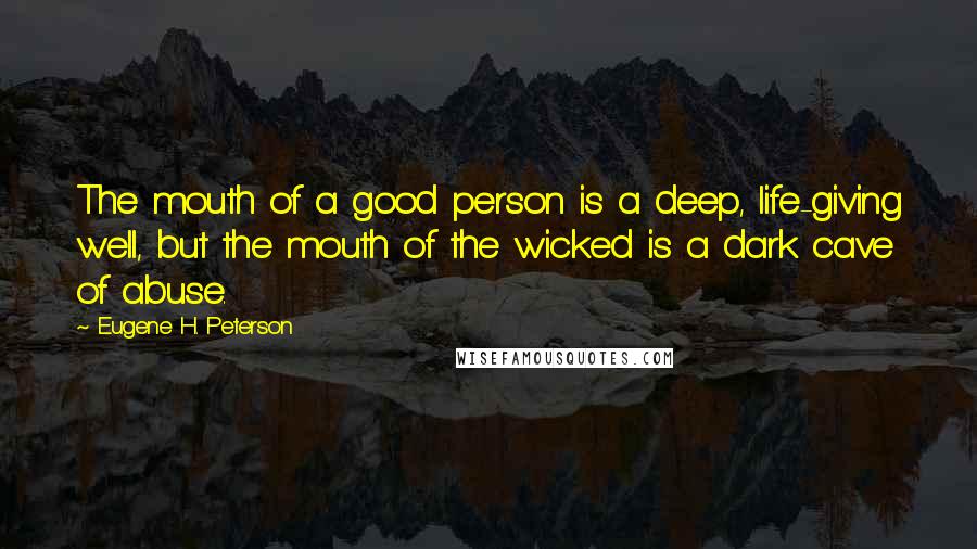 Eugene H. Peterson Quotes: The mouth of a good person is a deep, life-giving well, but the mouth of the wicked is a dark cave of abuse.