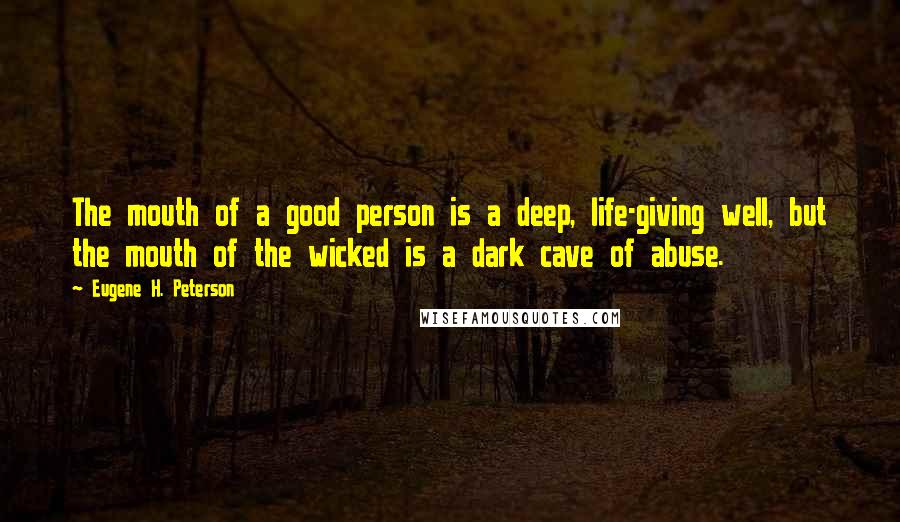 Eugene H. Peterson Quotes: The mouth of a good person is a deep, life-giving well, but the mouth of the wicked is a dark cave of abuse.