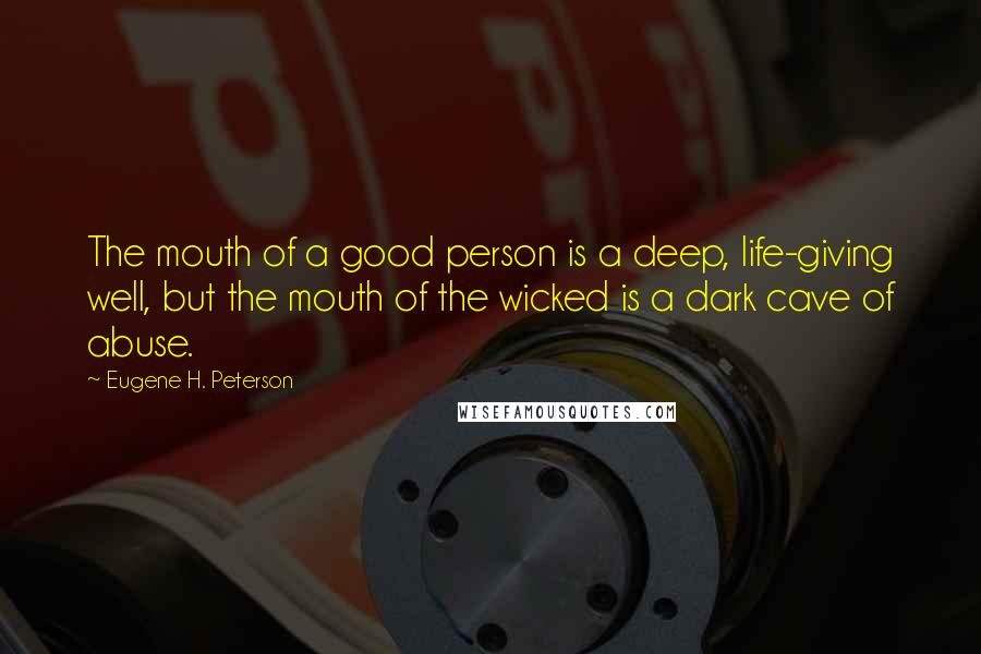 Eugene H. Peterson Quotes: The mouth of a good person is a deep, life-giving well, but the mouth of the wicked is a dark cave of abuse.