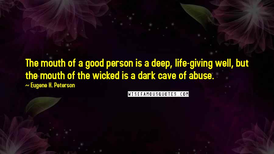 Eugene H. Peterson Quotes: The mouth of a good person is a deep, life-giving well, but the mouth of the wicked is a dark cave of abuse.