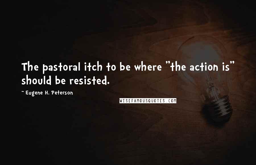 Eugene H. Peterson Quotes: The pastoral itch to be where "the action is" should be resisted.