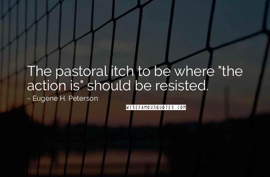 Eugene H. Peterson Quotes: The pastoral itch to be where "the action is" should be resisted.