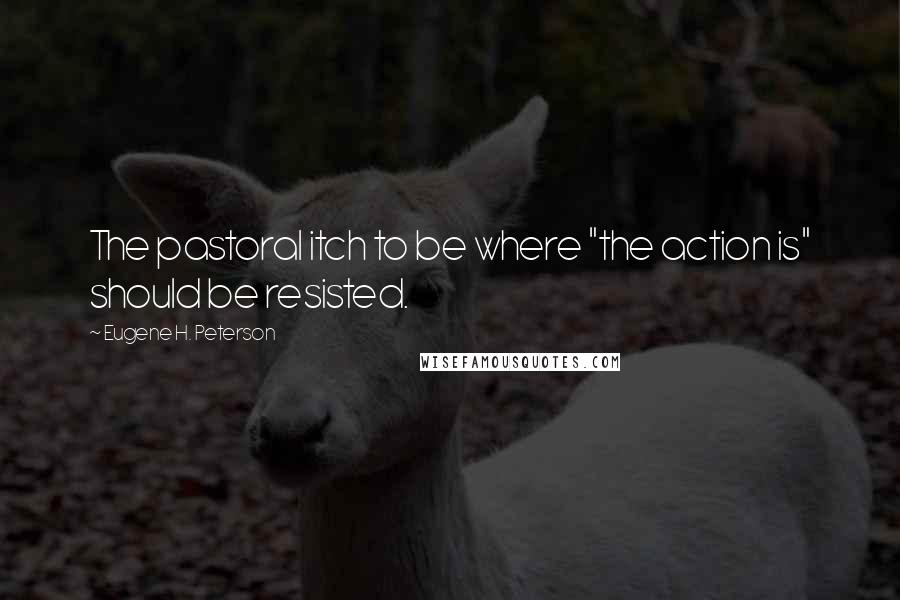 Eugene H. Peterson Quotes: The pastoral itch to be where "the action is" should be resisted.