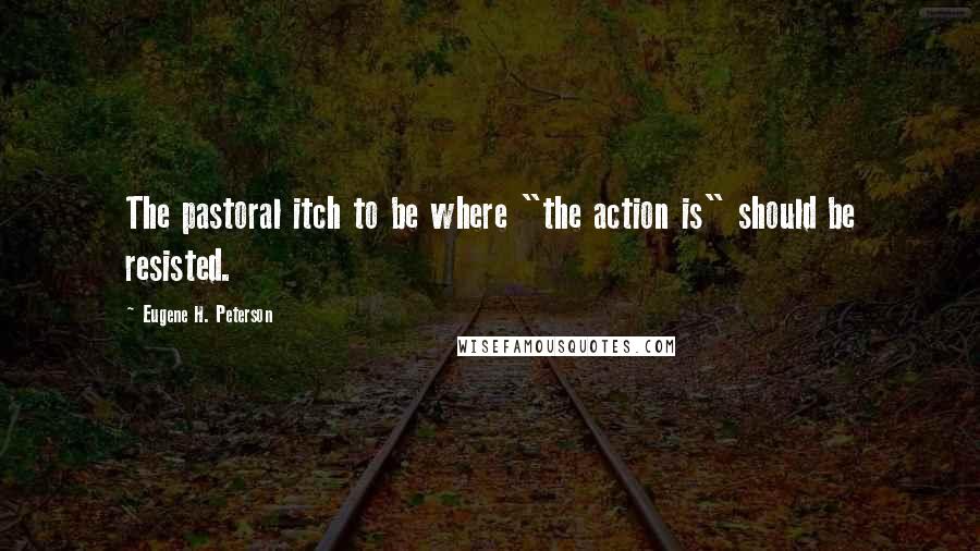 Eugene H. Peterson Quotes: The pastoral itch to be where "the action is" should be resisted.