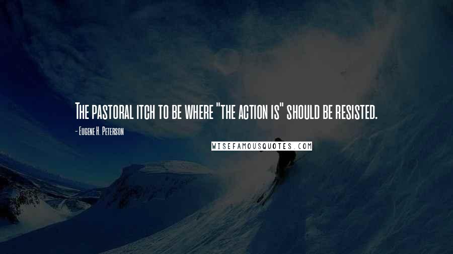 Eugene H. Peterson Quotes: The pastoral itch to be where "the action is" should be resisted.