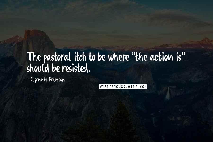 Eugene H. Peterson Quotes: The pastoral itch to be where "the action is" should be resisted.