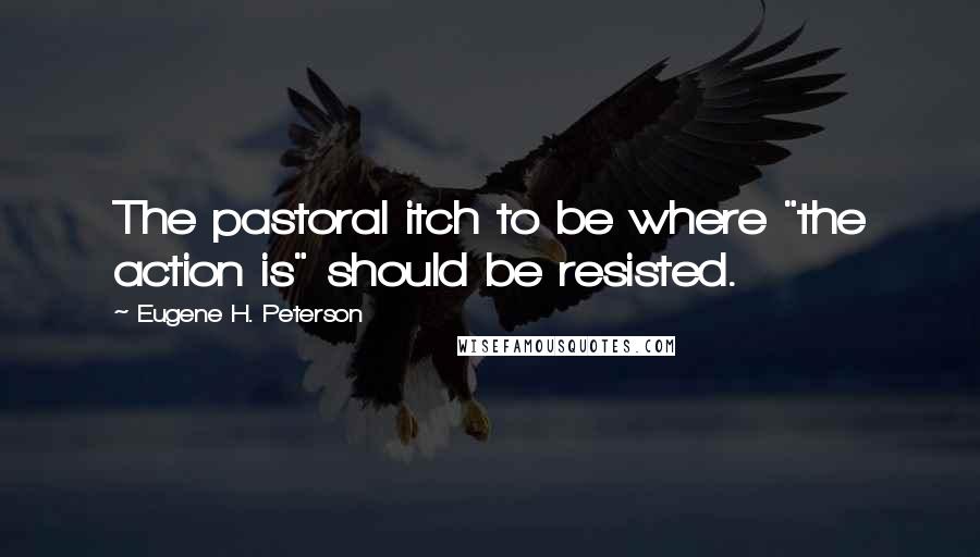 Eugene H. Peterson Quotes: The pastoral itch to be where "the action is" should be resisted.