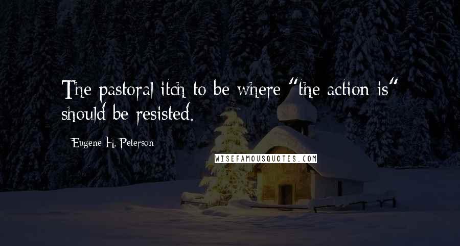 Eugene H. Peterson Quotes: The pastoral itch to be where "the action is" should be resisted.