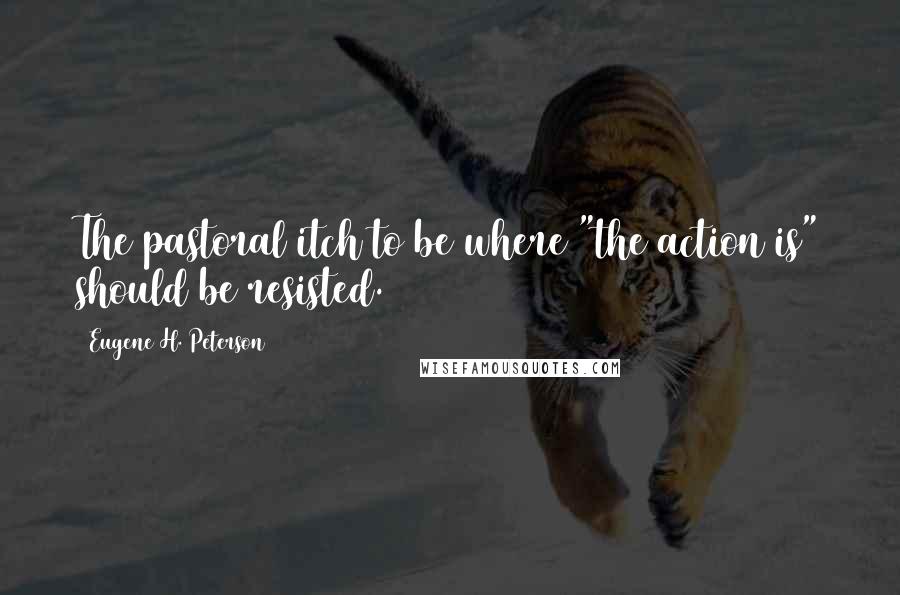 Eugene H. Peterson Quotes: The pastoral itch to be where "the action is" should be resisted.