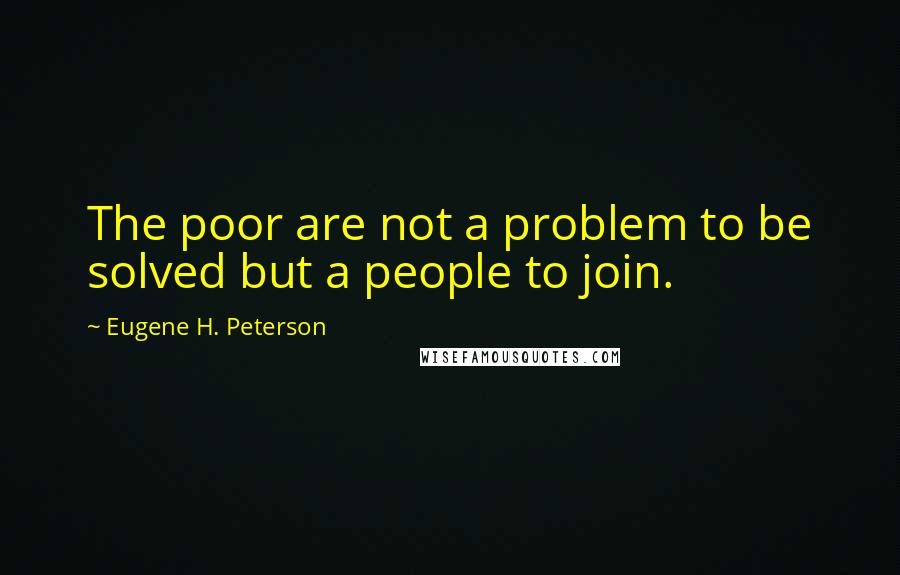 Eugene H. Peterson Quotes: The poor are not a problem to be solved but a people to join.