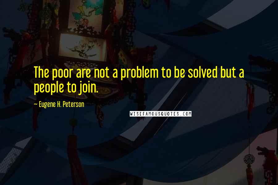 Eugene H. Peterson Quotes: The poor are not a problem to be solved but a people to join.