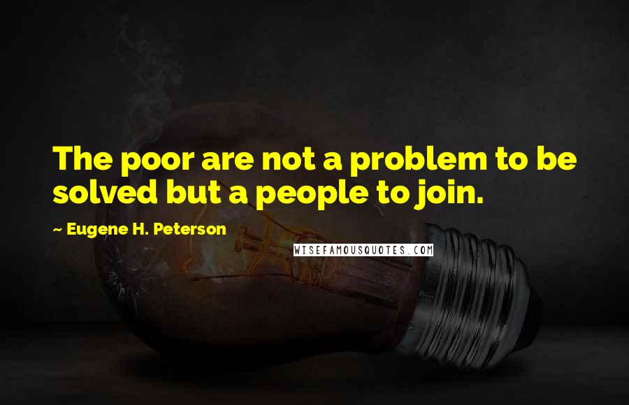 Eugene H. Peterson Quotes: The poor are not a problem to be solved but a people to join.