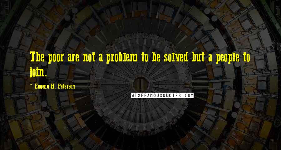 Eugene H. Peterson Quotes: The poor are not a problem to be solved but a people to join.