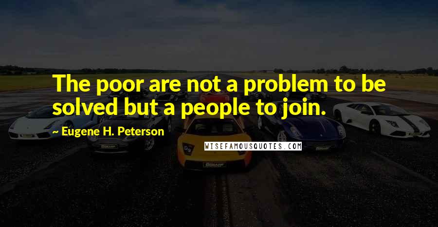 Eugene H. Peterson Quotes: The poor are not a problem to be solved but a people to join.
