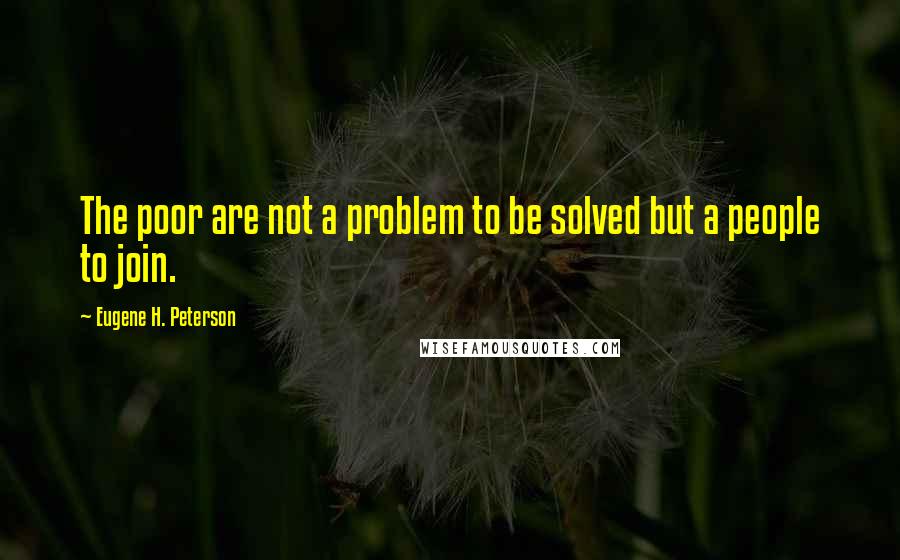 Eugene H. Peterson Quotes: The poor are not a problem to be solved but a people to join.