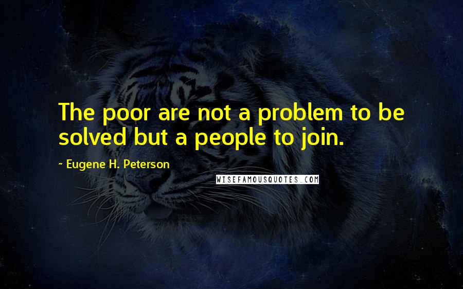 Eugene H. Peterson Quotes: The poor are not a problem to be solved but a people to join.