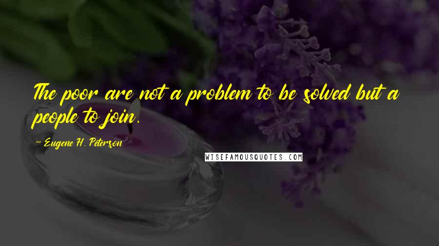 Eugene H. Peterson Quotes: The poor are not a problem to be solved but a people to join.