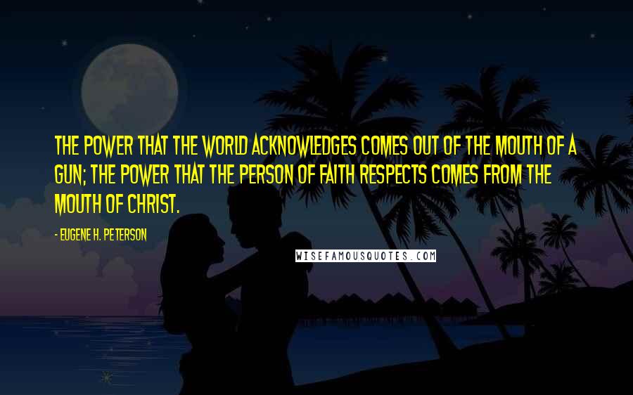 Eugene H. Peterson Quotes: The power that the world acknowledges comes out of the mouth of a gun; the power that the person of faith respects comes from the mouth of Christ.
