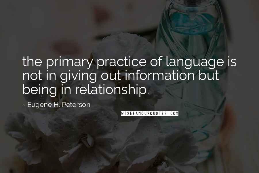 Eugene H. Peterson Quotes: the primary practice of language is not in giving out information but being in relationship.