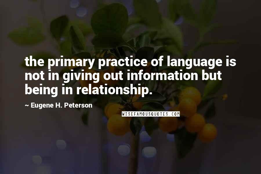 Eugene H. Peterson Quotes: the primary practice of language is not in giving out information but being in relationship.