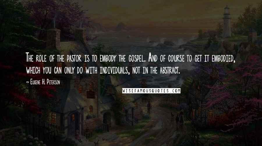 Eugene H. Peterson Quotes: The role of the pastor is to embody the gospel. And of course to get it embodied, which you can only do with individuals, not in the abstract.