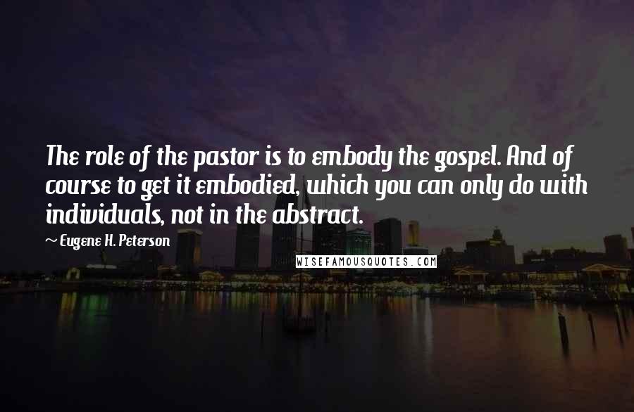 Eugene H. Peterson Quotes: The role of the pastor is to embody the gospel. And of course to get it embodied, which you can only do with individuals, not in the abstract.