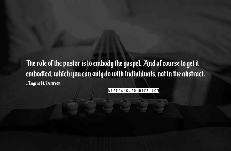 Eugene H. Peterson Quotes: The role of the pastor is to embody the gospel. And of course to get it embodied, which you can only do with individuals, not in the abstract.