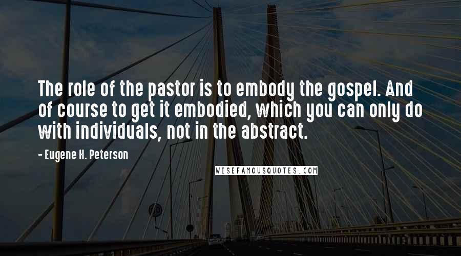 Eugene H. Peterson Quotes: The role of the pastor is to embody the gospel. And of course to get it embodied, which you can only do with individuals, not in the abstract.