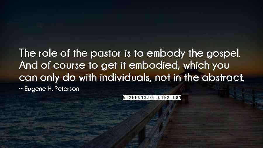 Eugene H. Peterson Quotes: The role of the pastor is to embody the gospel. And of course to get it embodied, which you can only do with individuals, not in the abstract.